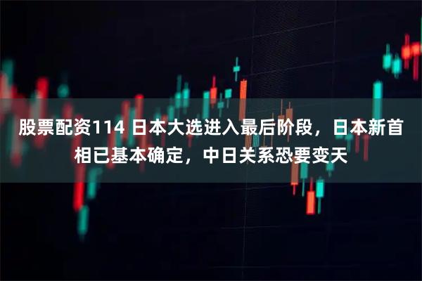 股票配资114 日本大选进入最后阶段，日本新首相已基本确定，中日关系恐要变天