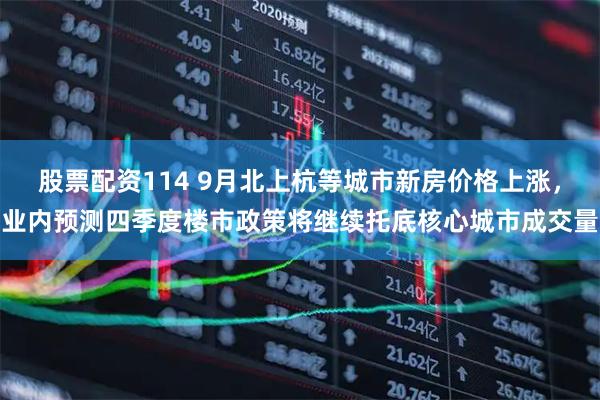 股票配资114 9月北上杭等城市新房价格上涨，业内预测四季度楼市政策将继续托底核心城市成交量
