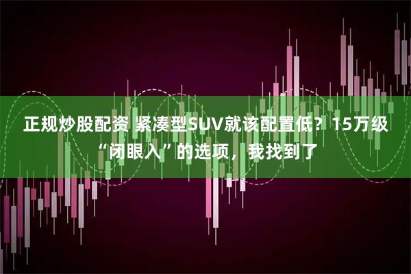 正规炒股配资 紧凑型SUV就该配置低？15万级“闭眼入”的选项，我找到了