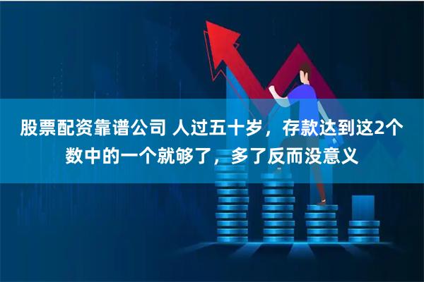 股票配资靠谱公司 人过五十岁，存款达到这2个数中的一个就够了，多了反而没意义