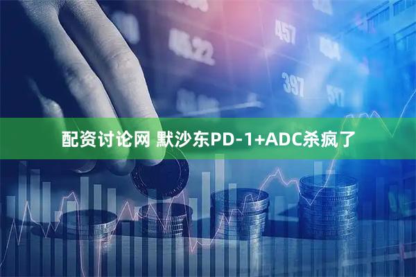 配资讨论网 默沙东PD-1+ADC杀疯了