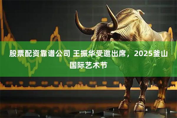 股票配资靠谱公司 王振华受邀出席，2025釜山国际艺术节