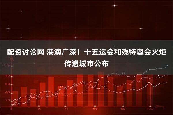 配资讨论网 港澳广深！十五运会和残特奥会火炬传递城市公布