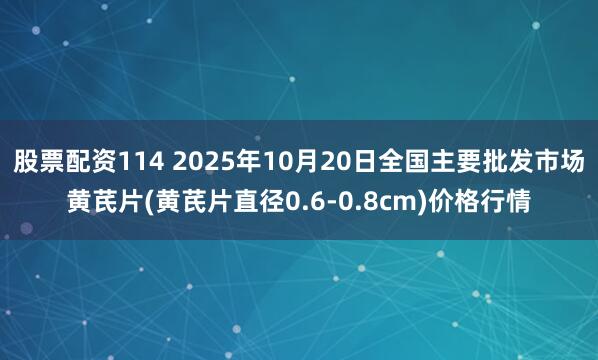 股票配资114 2025年10月20日全国主要批发市场黄芪片(黄芪片直径0.6-0.8cm)价格行情