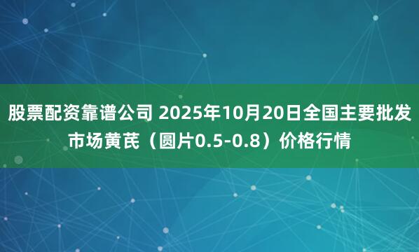 股票配资靠谱公司 2025年10月20日全国主要批发市场黄芪（圆片0.5-0.8）价格行情
