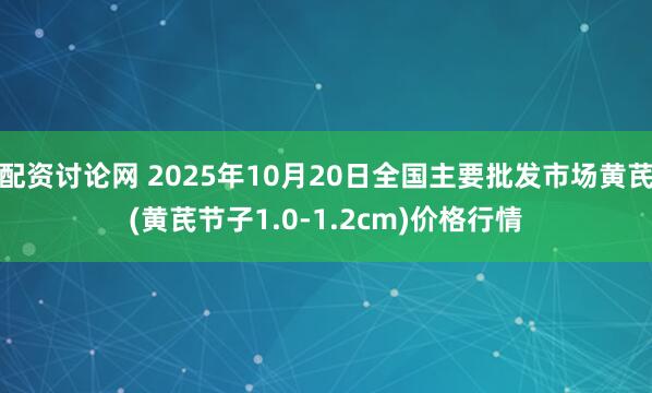 配资讨论网 2025年10月20日全国主要批发市场黄芪(黄芪节子1.0-1.2cm)价格行情