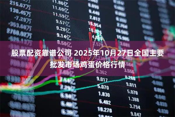 股票配资靠谱公司 2025年10月27日全国主要批发市场鸡蛋价格行情