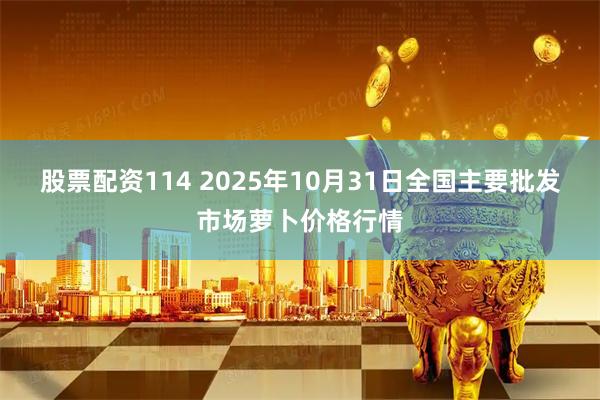 股票配资114 2025年10月31日全国主要批发市场萝卜价格行情