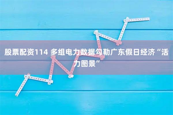股票配资114 多组电力数据勾勒广东假日经济“活力图景”