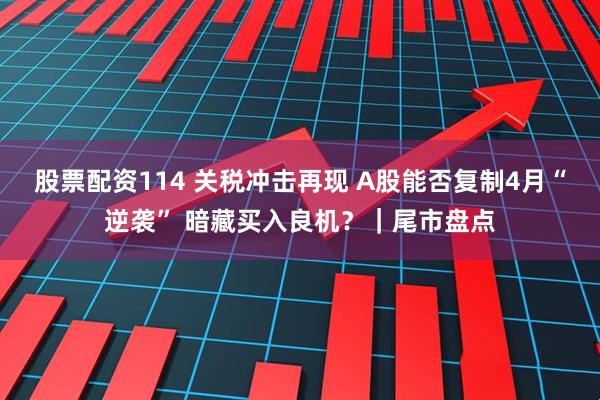 股票配资114 关税冲击再现 A股能否复制4月“逆袭” 暗藏买入良机？｜尾市盘点