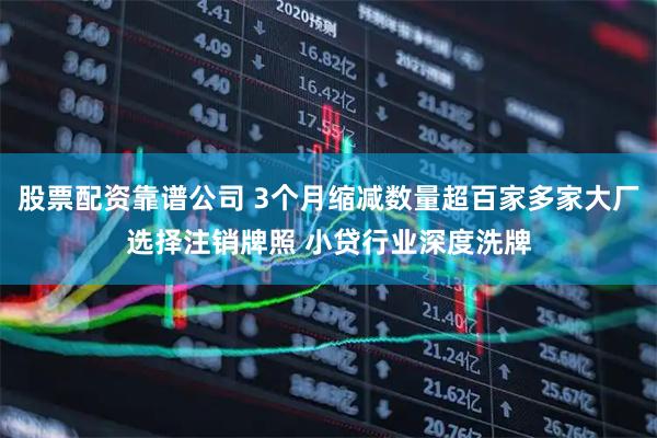 股票配资靠谱公司 3个月缩减数量超百家多家大厂选择注销牌照 小贷行业深度洗牌