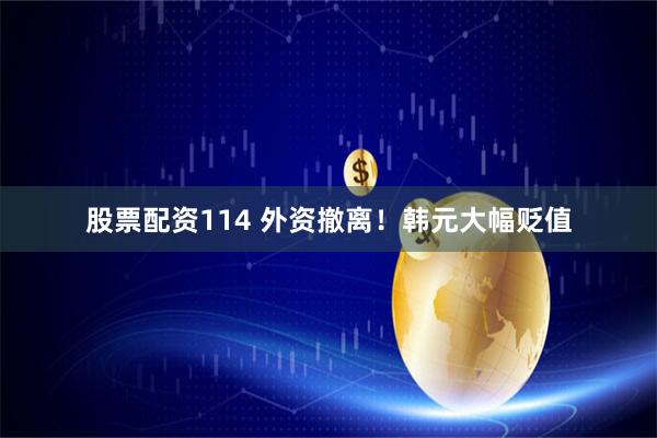 股票配资114 外资撤离！韩元大幅贬值