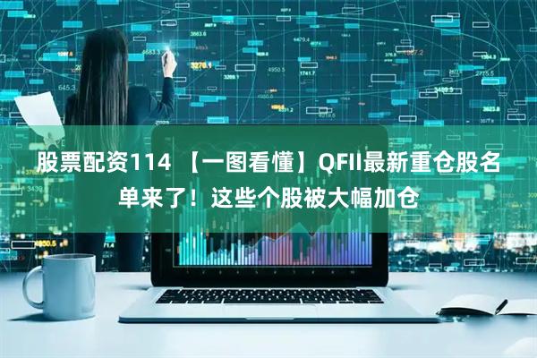 股票配资114 【一图看懂】QFII最新重仓股名单来了！这些个股被大幅加仓