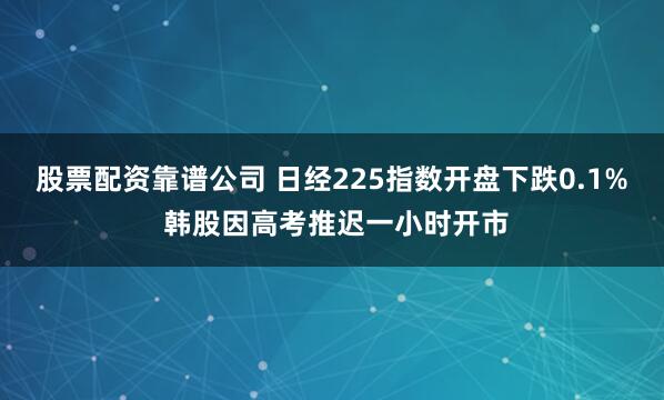股票配资靠谱公司 日经225指数开盘下跌0.1% 韩股因高考推迟一小时开市
