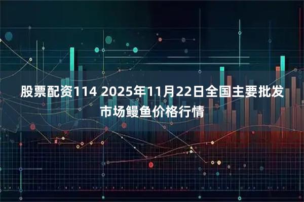 股票配资114 2025年11月22日全国主要批发市场鳗鱼价格行情