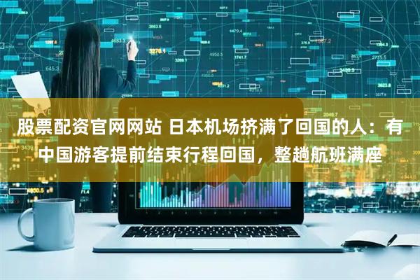 股票配资官网网站 日本机场挤满了回国的人：有中国游客提前结束行程回国，整趟航班满座