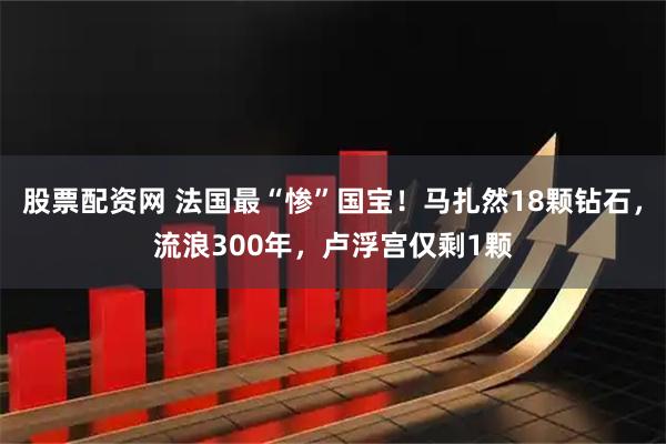 股票配资网 法国最“惨”国宝！马扎然18颗钻石，流浪300年，卢浮宫仅剩1颗