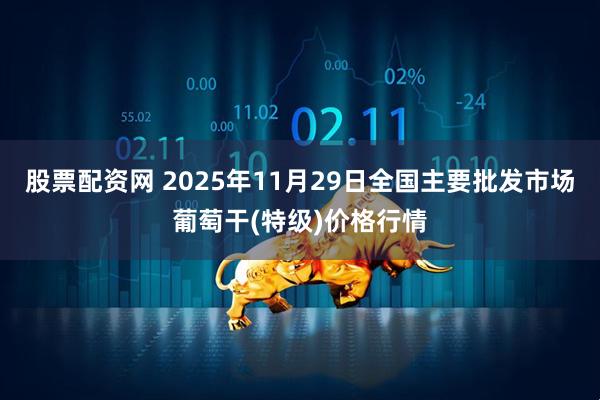 股票配资网 2025年11月29日全国主要批发市场葡萄干(特级)价格行情