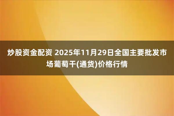 炒股资金配资 2025年11月29日全国主要批发市场葡萄干(通货)价格行情