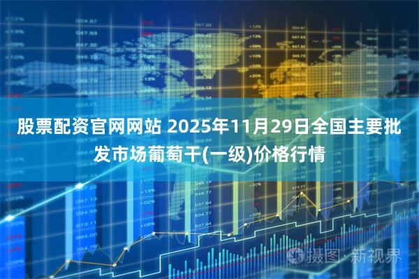 股票配资官网网站 2025年11月29日全国主要批发市场葡萄干(一级)价格行情