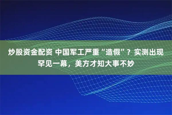 炒股资金配资 中国军工严重“造假”？实测出现罕见一幕，美方才知大事不妙