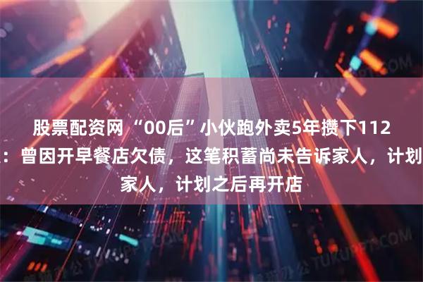 股票配资网 “00后”小伙跑外卖5年攒下112万！当事人：曾因开早餐店欠债，这笔积蓄尚未告诉家人，计划之后再开店