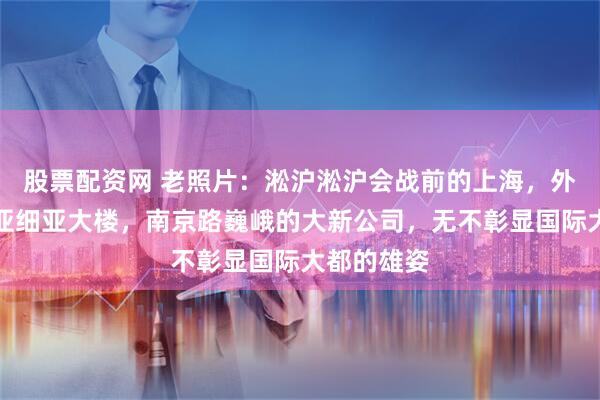 股票配资网 老照片：淞沪淞沪会战前的上海，外滩雄霸的亚细亚大楼，南京路巍峨的大新公司，无不彰显国际大都的雄姿