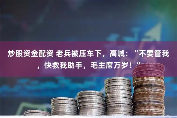 炒股资金配资 老兵被压车下，高喊：“不要管我，快救我助手，毛主席万岁！”