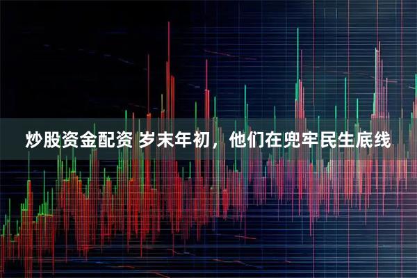 炒股资金配资 岁末年初，他们在兜牢民生底线