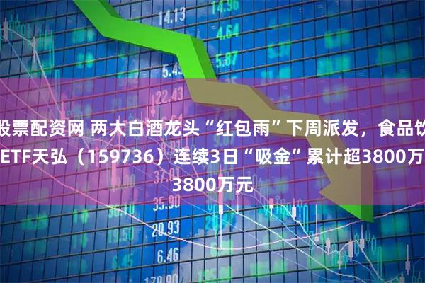 股票配资网 两大白酒龙头“红包雨”下周派发，食品饮料ETF天弘（159736）连续3日“吸金”累计超3800万元