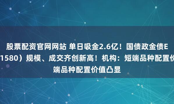 股票配资官网网站 单日吸金2.6亿！国债政金债ETF（511580）规模、成交齐创新高！机构：短端品种配置价值凸显