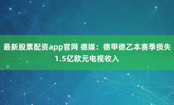 最新股票配资app官网 德媒：德甲德乙本赛季损失1.5亿欧元电视收入