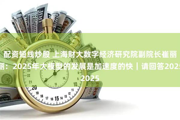 配资短线炒股 上海财大数字经济研究院副院长崔丽丽：2025年大模型的发展是加速度的快｜请回答2025
