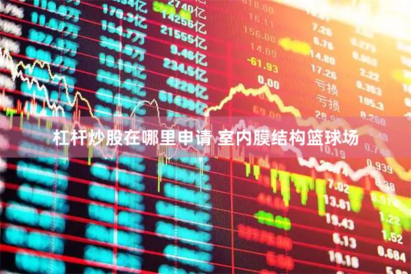 杠杆炒股在哪里申请 室内膜结构篮球场