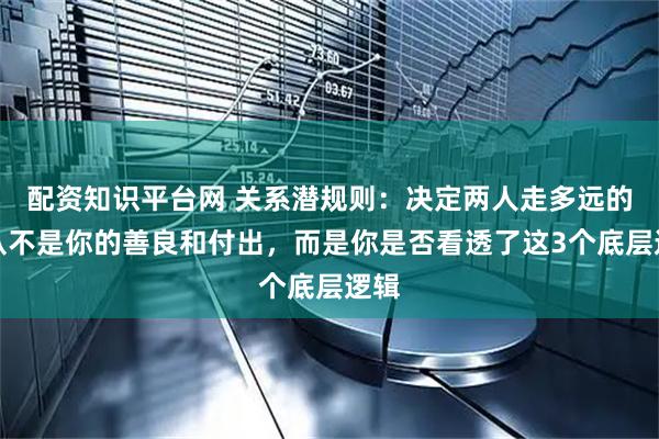 配资知识平台网 关系潜规则：决定两人走多远的，从不是你的善良和付出，而是你是否看透了这3个底层逻辑