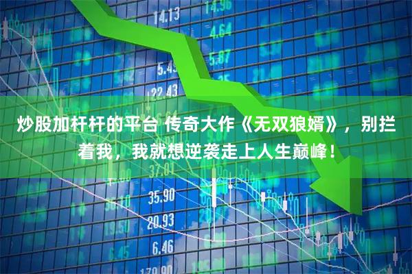 炒股加杆杆的平台 传奇大作《无双狼婿》，别拦着我，我就想逆袭走上人生巅峰！