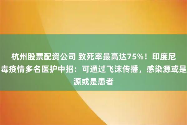 杭州股票配资公司 致死率最高达75%！印度尼帕病毒疫情多名医护中招：可通过飞沫传播，感染源或是患者