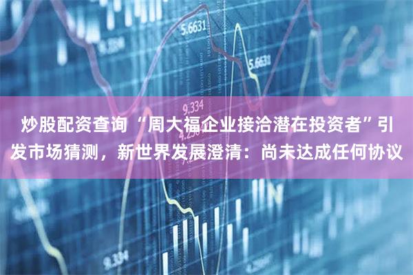 炒股配资查询 “周大福企业接洽潜在投资者”引发市场猜测，新世界发展澄清：尚未达成任何协议