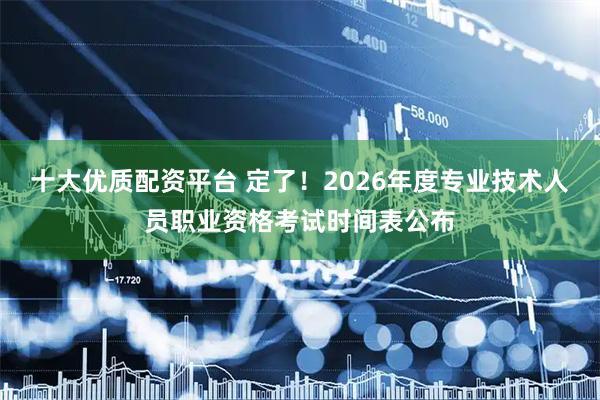 十大优质配资平台 定了！2026年度专业技术人员职业资格考试时间表公布