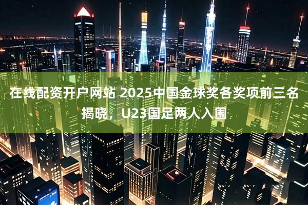 在线配资开户网站 2025中国金球奖各奖项前三名揭晓，U23国足两人入围