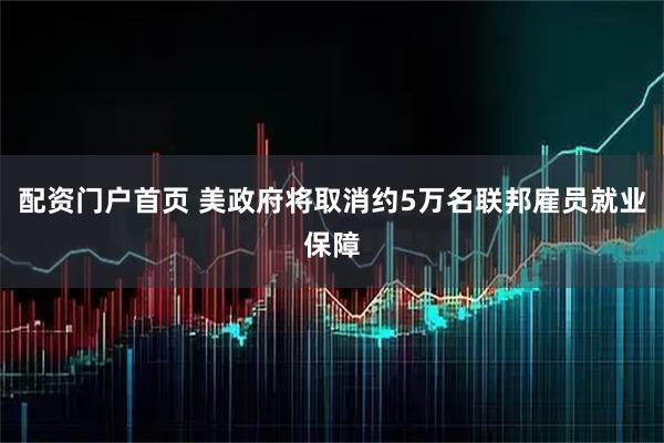 配资门户首页 美政府将取消约5万名联邦雇员就业保障