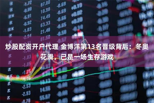 炒股配资开户代理 金博洋第13名晋级背后：冬奥花滑，已是一场生存游戏