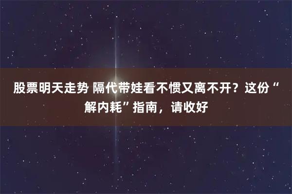 股票明天走势 隔代带娃看不惯又离不开？这份“解内耗”指南，请收好
