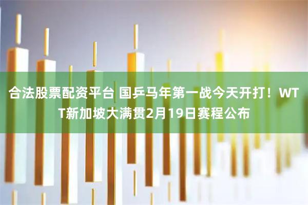 合法股票配资平台 国乒马年第一战今天开打！WTT新加坡大满贯2月19日赛程公布