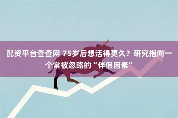 配资平台查查网 75岁后想活得更久？研究指向一个常被忽略的“伴侣因素”