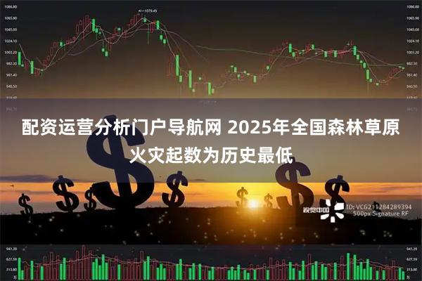 配资运营分析门户导航网 2025年全国森林草原火灾起数为历史最低