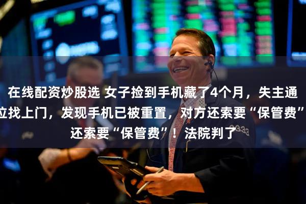 在线配资炒股选 女子捡到手机藏了4个月，失主通过Wi-Fi定位找上门，发现手机已被重置，对方还索要“保管费”！法院判了
