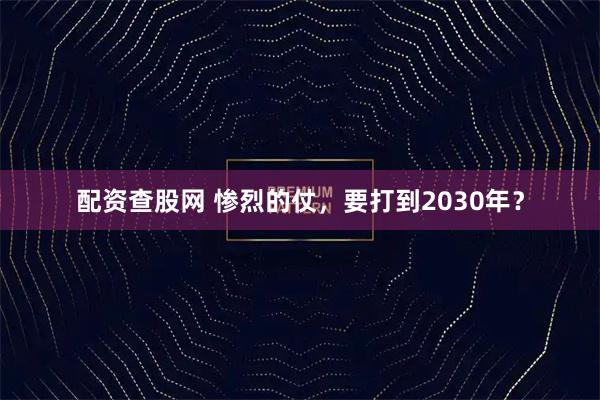 配资查股网 惨烈的仗，要打到2030年？