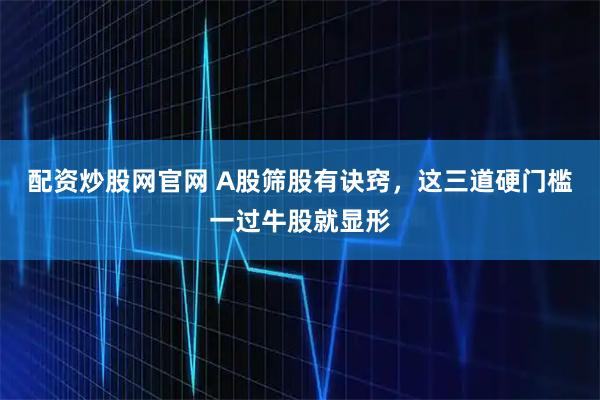 配资炒股网官网 A股筛股有诀窍，这三道硬门槛一过牛股就显形