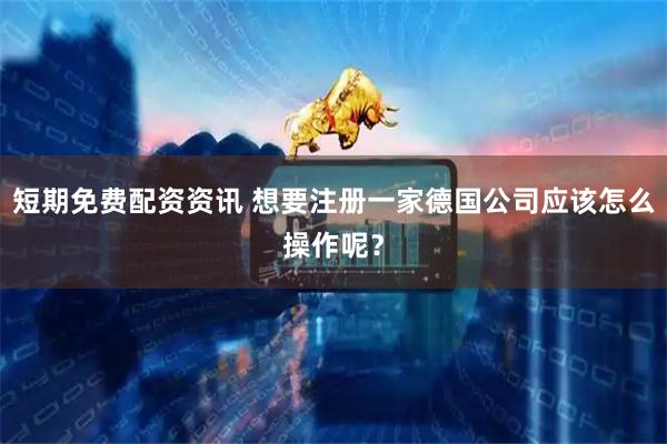 短期免费配资资讯 想要注册一家德国公司应该怎么操作呢？